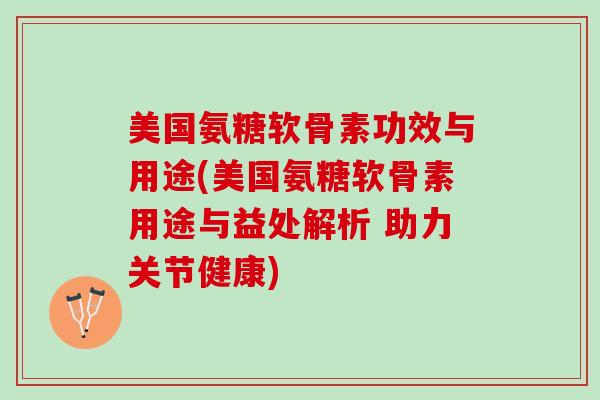美国氨糖软骨素功效与用途(美国氨糖软骨素用途与益处解析 助力关节健康)