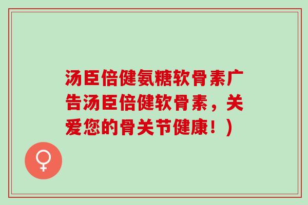 汤臣倍健氨糖软骨素广告汤臣倍健软骨素，关爱您的骨关节健康！)