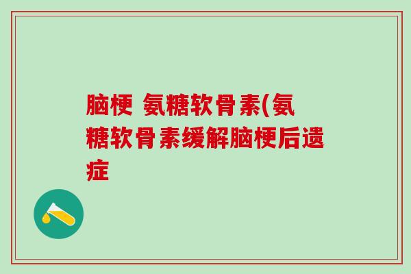 脑梗 氨糖软骨素(氨糖软骨素缓解脑梗后遗症