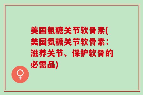 美国氨糖关节软骨素(美国氨糖关节软骨素：滋养关节、保护软骨的必需品)