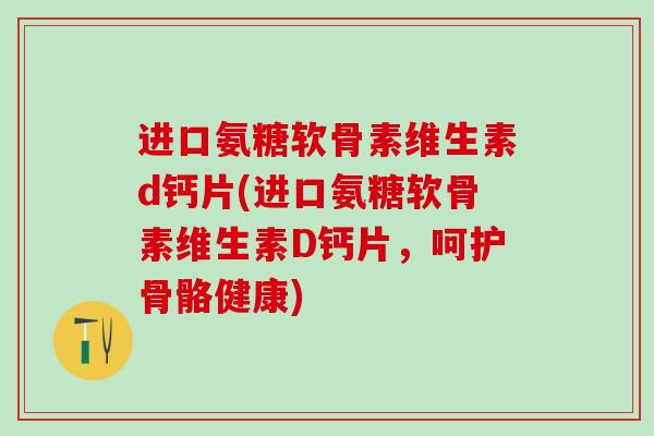 进口氨糖软骨素维生素d钙片(进口氨糖软骨素维生素D钙片，呵护骨骼健康)