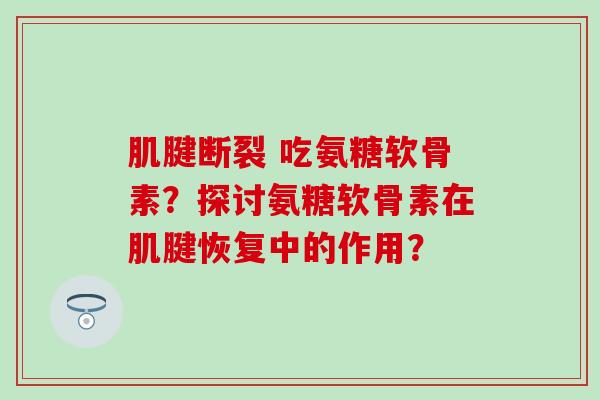 肌腱断裂 吃氨糖软骨素？探讨氨糖软骨素在肌腱恢复中的作用？