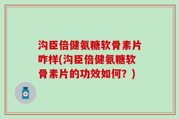 沟臣倍健氨糖软骨素片咋样(沟臣倍健氨糖软骨素片的功效如何？)
