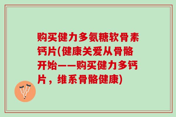 购买健力多氨糖软骨素钙片(健康关爱从骨骼开始——购买健力多钙片，维系骨骼健康)