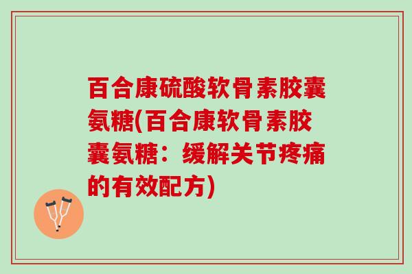 百合康硫酸软骨素胶囊氨糖(百合康软骨素胶囊氨糖：缓解关节疼痛的有效配方)