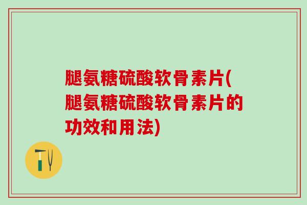 腿氨糖硫酸软骨素片(腿氨糖硫酸软骨素片的功效和用法)