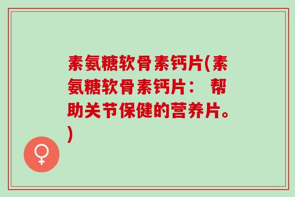 素氨糖软骨素钙片(素氨糖软骨素钙片： 帮助关节保健的营养片。)