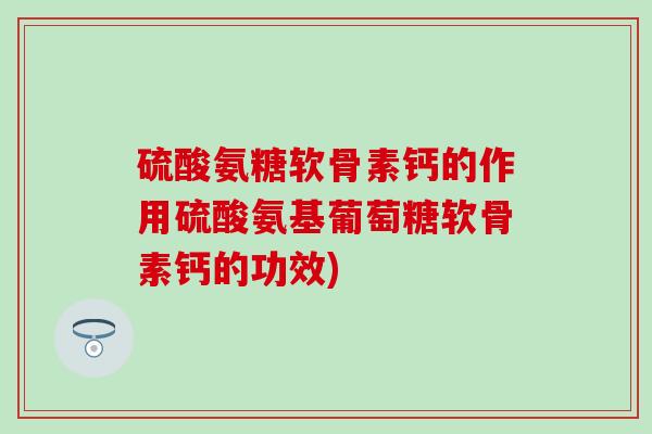 硫酸氨糖软骨素钙的作用硫酸氨基葡萄糖软骨素钙的功效)