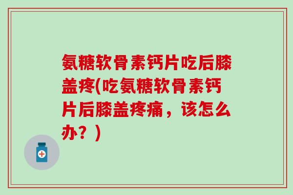 氨糖软骨素钙片吃后膝盖疼(吃氨糖软骨素钙片后膝盖疼痛，该怎么办？)