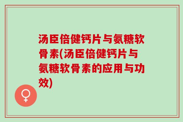 汤臣倍健钙片与氨糖软骨素(汤臣倍健钙片与氨糖软骨素的应用与功效)