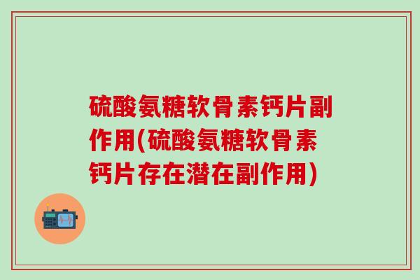 硫酸氨糖软骨素钙片副作用(硫酸氨糖软骨素钙片存在潜在副作用)
