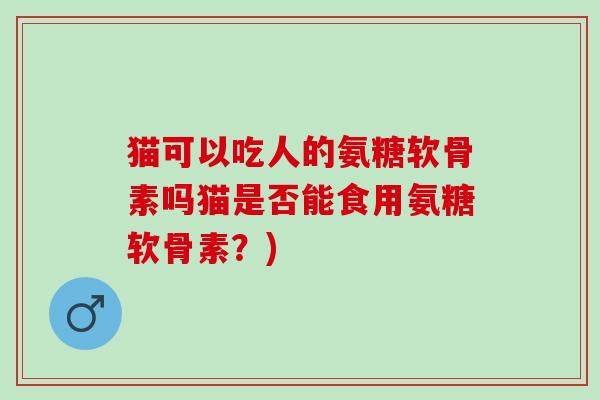 猫可以吃人的氨糖软骨素吗猫是否能食用氨糖软骨素？)