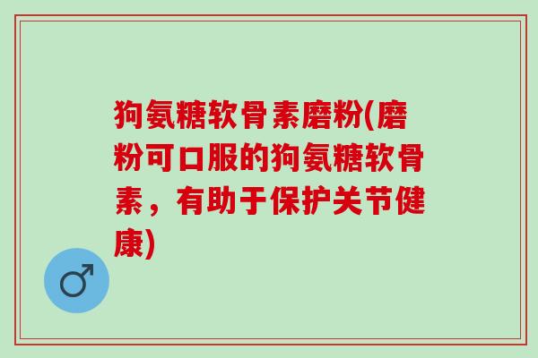 狗氨糖软骨素磨粉(磨粉可口服的狗氨糖软骨素，有助于保护关节健康)