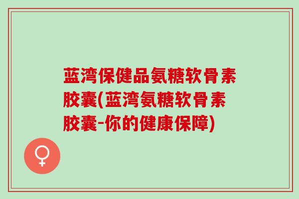 蓝湾保健品氨糖软骨素胶囊(蓝湾氨糖软骨素胶囊-你的健康保障)