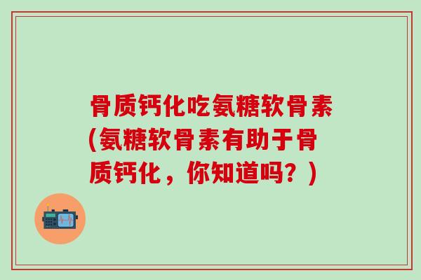 骨质钙化吃氨糖软骨素(氨糖软骨素有助于骨质钙化，你知道吗？)