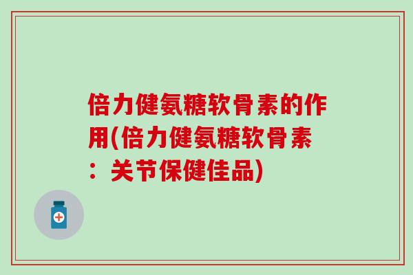 倍力健氨糖软骨素的作用(倍力健氨糖软骨素：关节保健佳品)