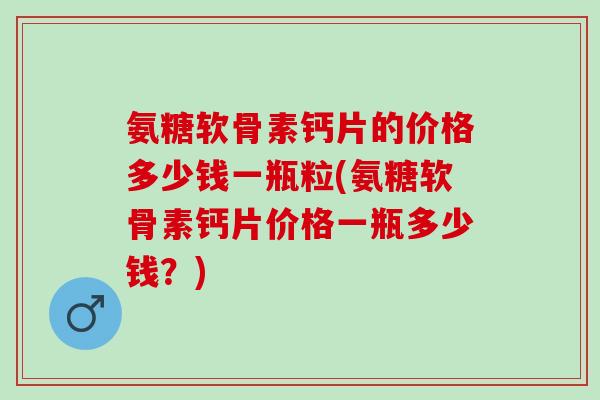 氨糖软骨素钙片的价格多少钱一瓶粒(氨糖软骨素钙片价格一瓶多少钱？)