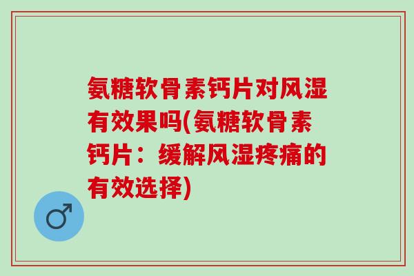 氨糖软骨素钙片对风湿有效果吗(氨糖软骨素钙片：缓解风湿疼痛的有效选择)