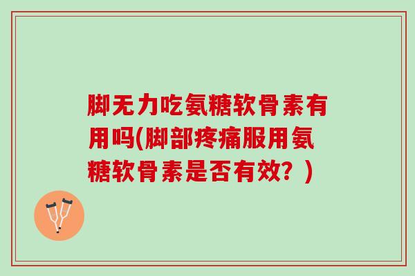脚无力吃氨糖软骨素有用吗(脚部疼痛服用氨糖软骨素是否有效？)