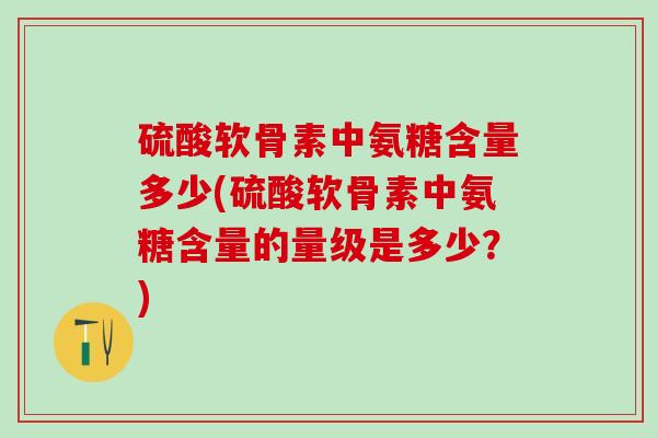 硫酸软骨素中氨糖含量多少(硫酸软骨素中氨糖含量的量级是多少?) 硫酸软骨素中氨糖含量多少(硫酸软骨素中氨糖含量的量级是多少?)