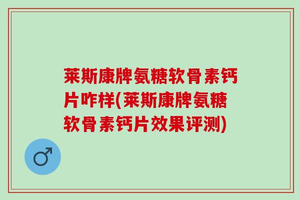 莱斯康牌氨糖软骨素钙片咋样(莱斯康牌氨糖软骨素钙片效果评测) 莱斯康牌氨糖软骨素钙片咋样(莱斯康牌氨糖软骨素钙片效果评测)