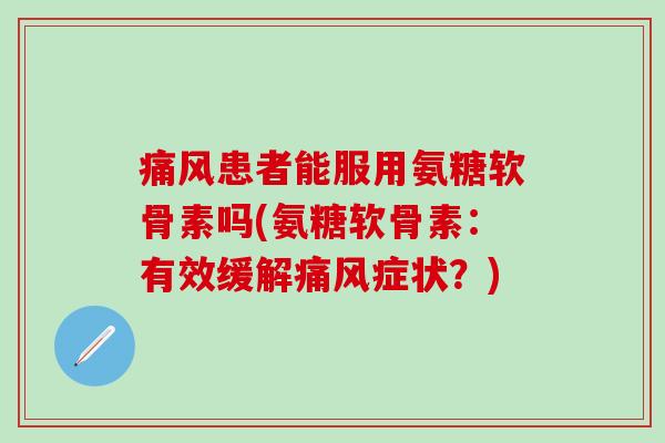 痛风患者能服用氨糖软骨素吗(氨糖软骨素：有效缓解痛风症状？)