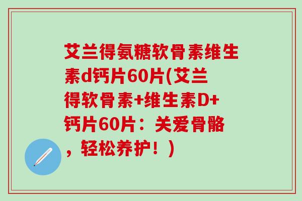 艾兰得氨糖软骨素维生素d钙片60片(艾兰得软骨素+维生素D+钙片60片：关爱骨骼，轻松养护！)