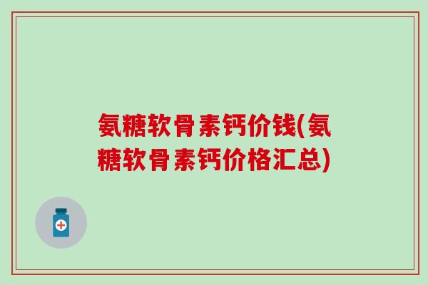 氨糖软骨素钙价钱(氨糖软骨素钙价格汇总)