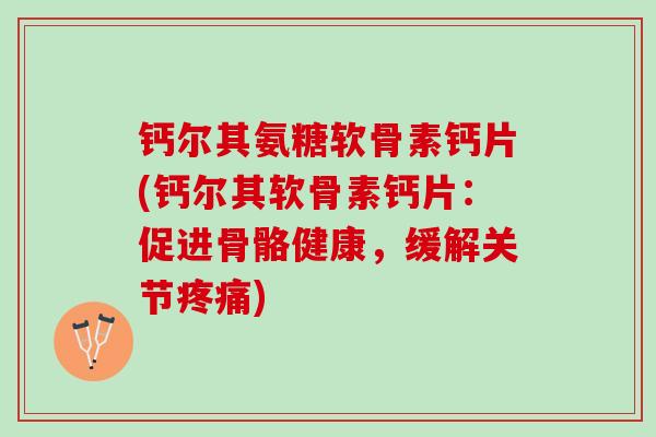 钙尔其氨糖软骨素钙片(钙尔其软骨素钙片：促进骨骼健康，缓解关节疼痛)
