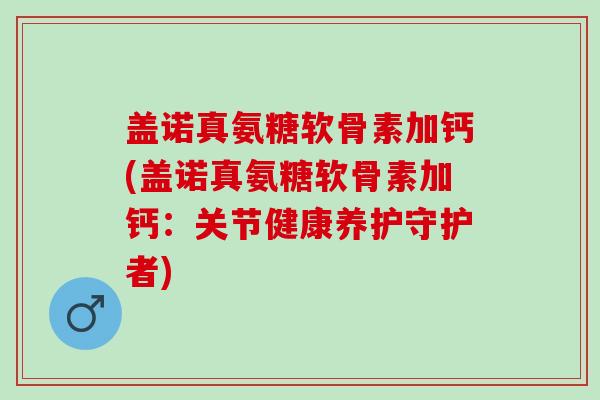 盖诺真氨糖软骨素加钙(盖诺真氨糖软骨素加钙：关节健康养护守护者)
