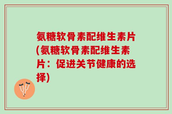 氨糖软骨素配维生素片(氨糖软骨素配维生素片：促进关节健康的选择)