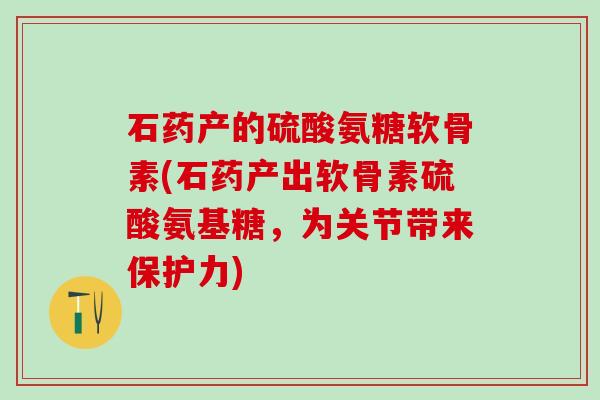 石药产的硫酸氨糖软骨素(石药产出软骨素硫酸氨基糖，为关节带来保护力)