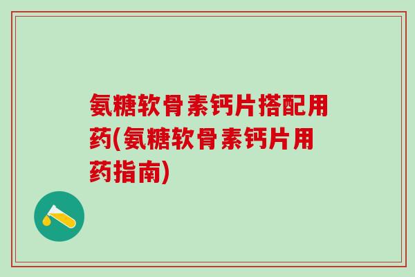 氨糖软骨素钙片搭配用药(氨糖软骨素钙片用药指南)