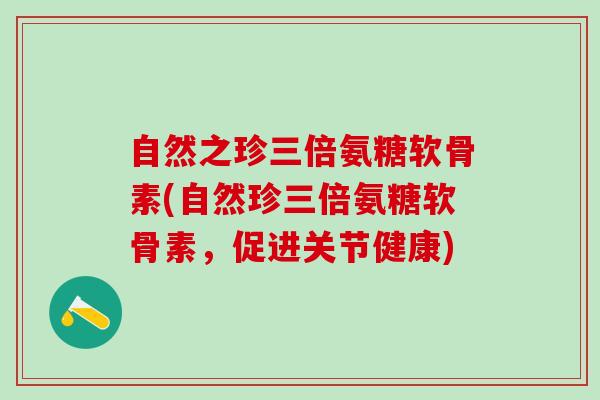 自然之珍三倍氨糖软骨素(自然珍三倍氨糖软骨素，促进关节健康)