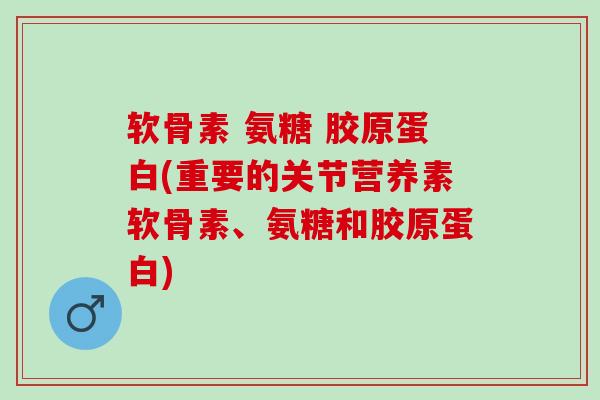 软骨素 氨糖 胶原蛋白(重要的关节营养素软骨素、氨糖和胶原蛋白)