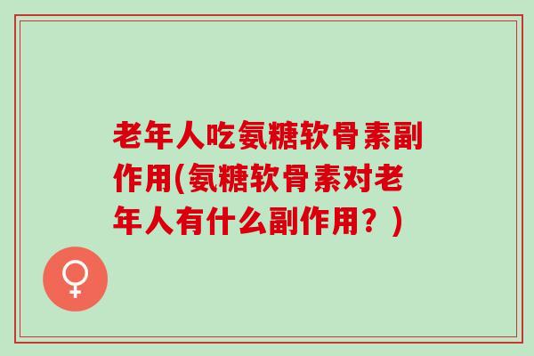 老年人吃氨糖软骨素副作用(氨糖软骨素对老年人有什么副作用?) 老年人吃氨糖软骨素副作用(氨糖软骨素对老年人有什么副作用?)