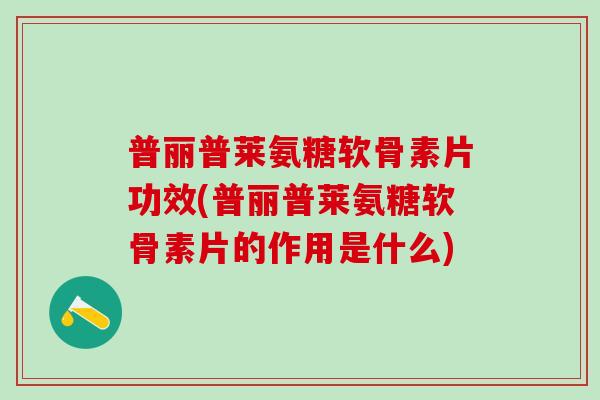 普丽普莱氨糖软骨素片功效(普丽普莱氨糖软骨素片的作用是什么)