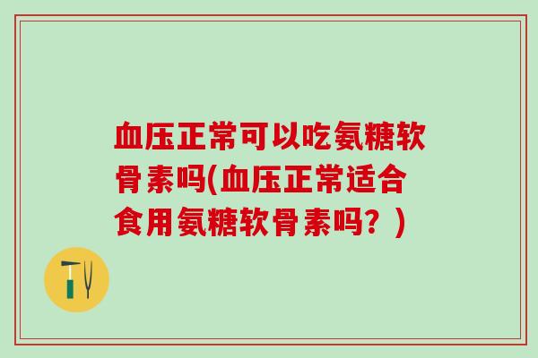 血压正常可以吃氨糖软骨素吗(血压正常适合食用氨糖软骨素吗？)