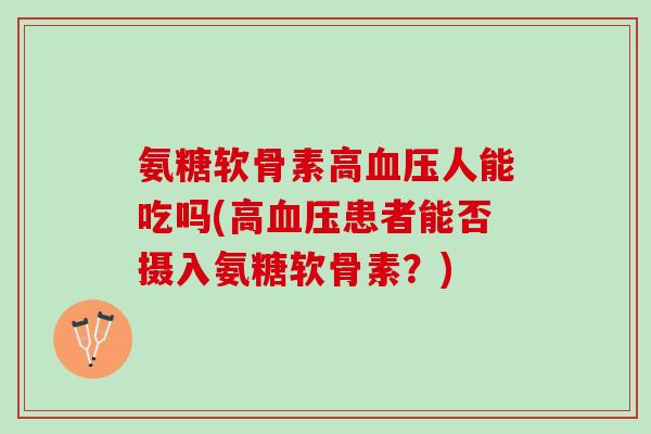 氨糖软骨素高血压人能吃吗(高血压患者能否摄入氨糖软骨素？)