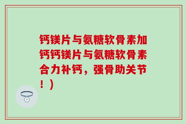 钙镁片与氨糖软骨素加钙钙镁片与氨糖软骨素合力补钙，强骨助关节！)
