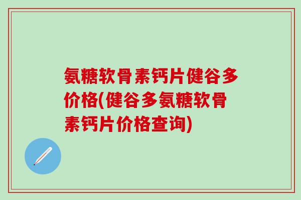 氨糖软骨素钙片健谷多价格(健谷多氨糖软骨素钙片价格查询) 氨糖软骨素钙片健谷多价格(健谷多氨糖软骨素钙片价格查询)