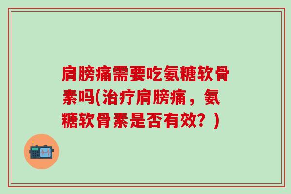 肩膀痛需要吃氨糖软骨素吗(治疗肩膀痛，氨糖软骨素是否有效？)