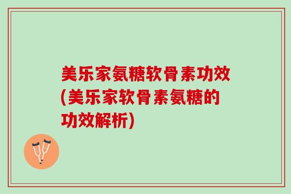 美乐家氨糖软骨素功效(美乐家软骨素氨糖的功效解析)