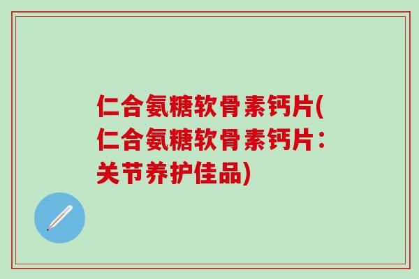 仁合氨糖软骨素钙片(仁合氨糖软骨素钙片：关节养护佳品)