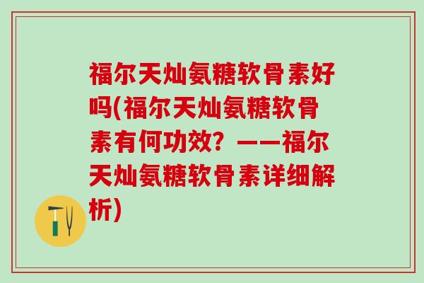 福尔天灿氨糖软骨素好吗(福尔天灿氨糖软骨素有何功效？——福尔天灿氨糖软骨素详细解析)