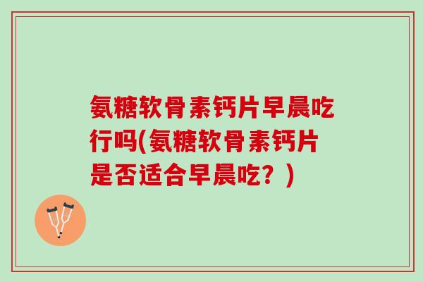 氨糖软骨素钙片早晨吃行吗(氨糖软骨素钙片是否适合早晨吃？)