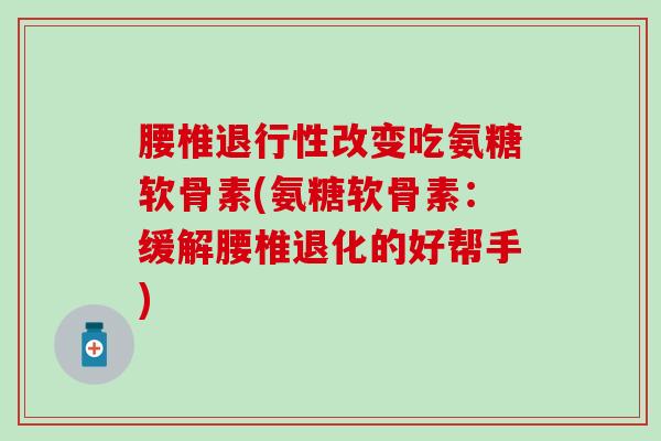 腰椎退行性改变吃氨糖软骨素(氨糖软骨素：缓解腰椎退化的好帮手)