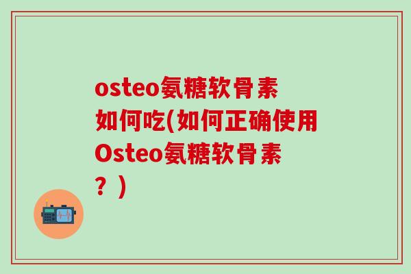 osteo氨糖软骨素如何吃(如何正确使用Osteo氨糖软骨素？)