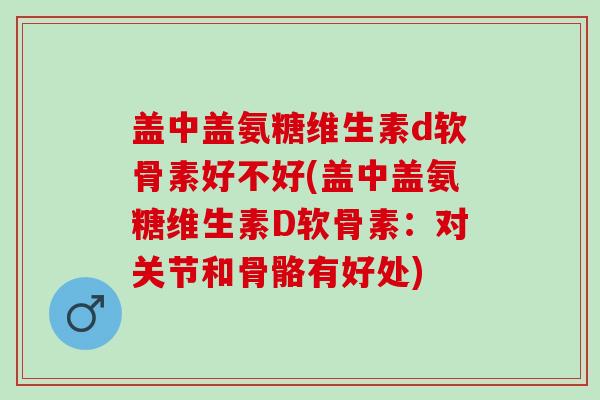 盖中盖氨糖维生素d软骨素好不好(盖中盖氨糖维生素D软骨素：对关节和骨骼有好处)