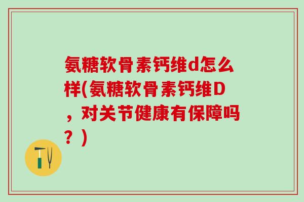 氨糖软骨素钙维d怎么样(氨糖软骨素钙维D，对关节健康有保障吗？)